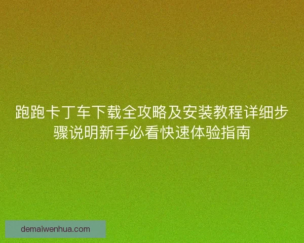跑跑卡丁车下载全攻略及安装教程详细步骤说明新手必看快速体验指南
