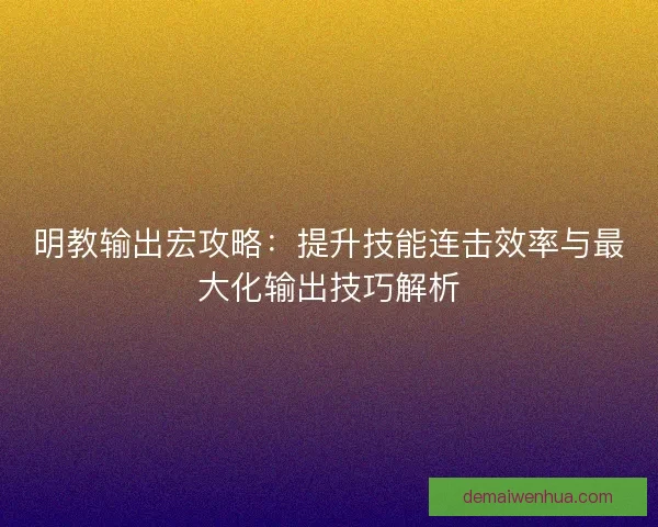 明教输出宏攻略：提升技能连击效率与最大化输出技巧解析