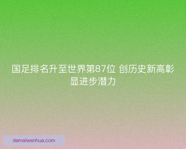 国足排名升至世界第87位 创历史新高彰显进步潜力