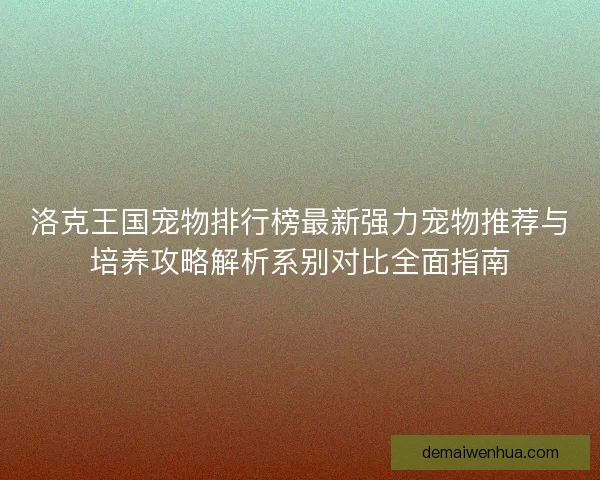 洛克王国宠物排行榜最新强力宠物推荐与培养攻略解析系别对比全面指南