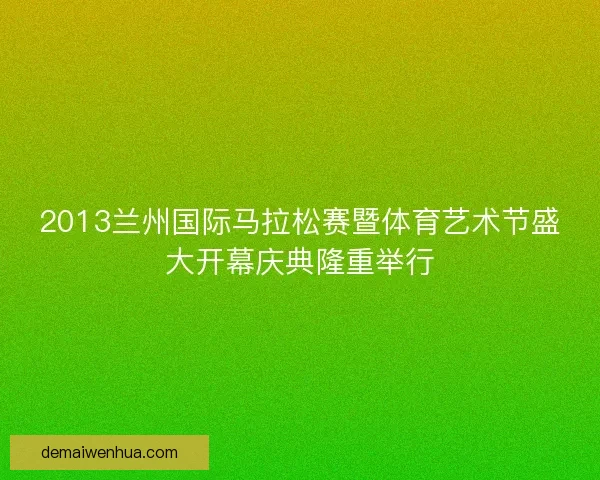 2013兰州国际马拉松赛暨体育艺术节盛大开幕庆典隆重举行 2013兰州国际马拉松赛暨体育艺术节盛大开幕庆典隆重举行