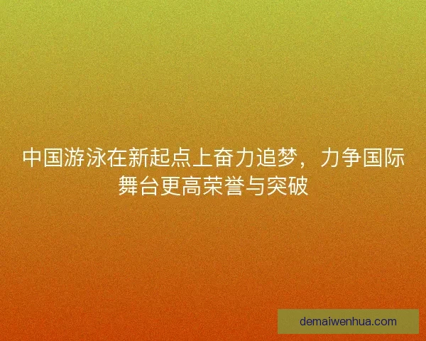 中国游泳在新起点上奋力追梦，力争国际舞台更高荣誉与突破