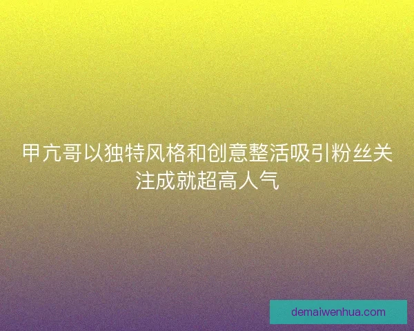 甲亢哥以独特风格和创意整活吸引粉丝关注成就超高人气 甲亢哥以独特风格和创意整活吸引粉丝关注成就超高人气