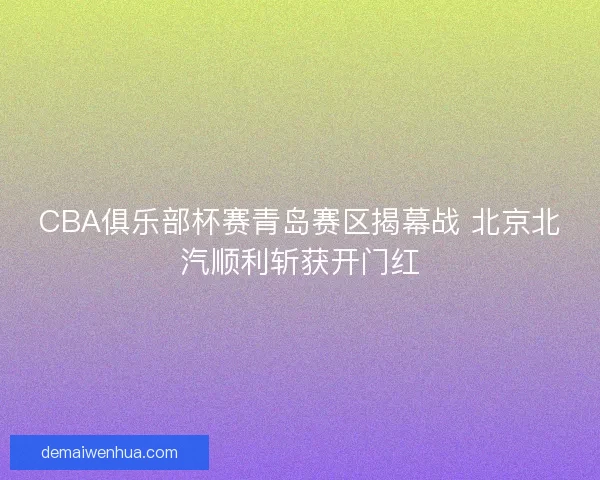 CBA俱乐部杯赛青岛赛区揭幕战 北京北汽顺利斩获开门红 CBA俱乐部杯赛青岛赛区揭幕战 北京北汽顺利斩获开门红