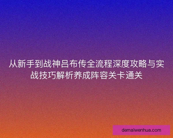 从新手到战神吕布传全流程深度攻略与实战技巧解析养成阵容关卡通关