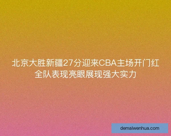北京大胜新疆27分迎来CBA主场开门红全队表现亮眼展现强大实力