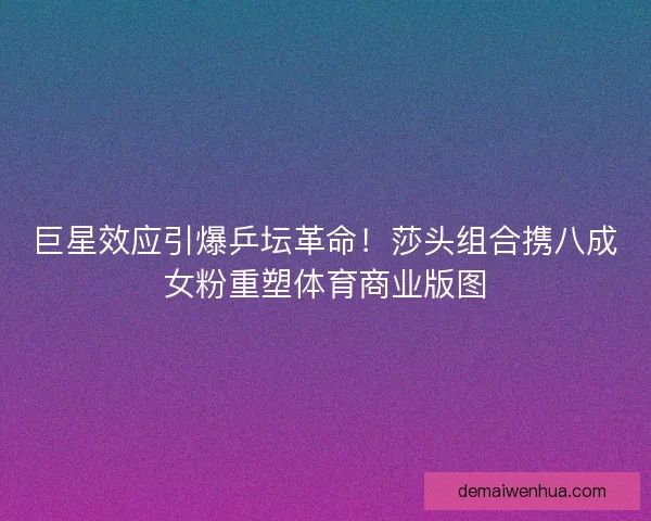 巨星效应引爆乒坛革命！莎头组合携八成女粉重塑体育商业版图