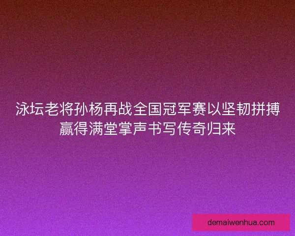 泳坛老将孙杨再战全国冠军赛以坚韧拼搏赢得满堂掌声书写传奇归来