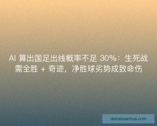 AI 算出国足出线概率不足 30%：生死战需全胜 + 奇迹，净胜球劣势成致命伤
