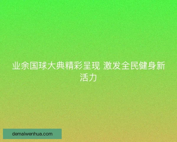 业余国球大典精彩呈现 激发全民健身新活力