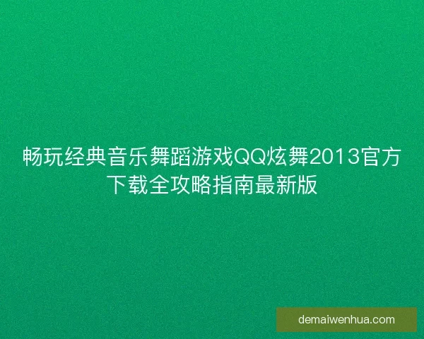 畅玩经典音乐舞蹈游戏QQ炫舞2013官方下载全攻略指南最新版 畅玩经典音乐舞蹈游戏QQ炫舞2013官方下载全攻略指南最新版