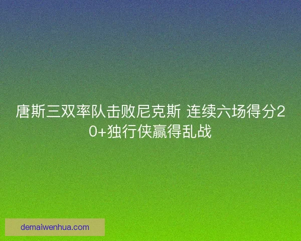 唐斯三双率队击败尼克斯 连续六场得分20+独行侠赢得乱战