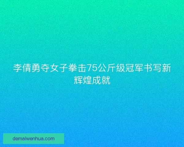 李倩勇夺女子拳击75公斤级冠军书写新辉煌成就