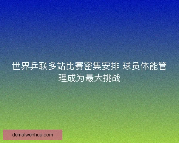 世界乒联多站比赛密集安排 球员体能管理成为最大挑战