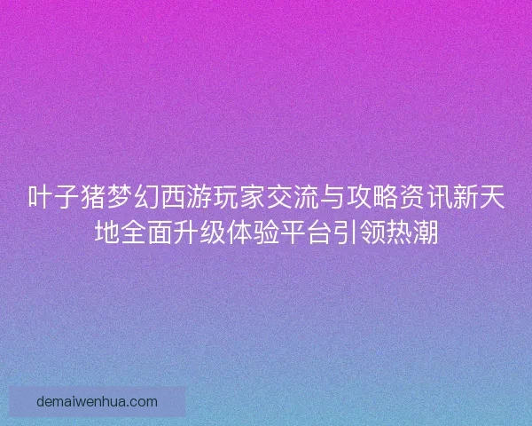 叶子猪梦幻西游玩家交流与攻略资讯新天地全面升级体验平台引领热潮