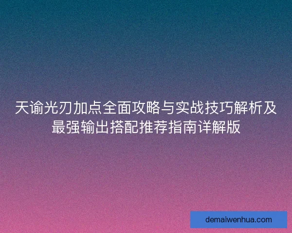 天谕光刃加点全面攻略与实战技巧解析及最强输出搭配推荐指南详解版