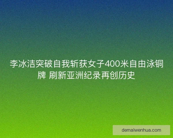 李冰洁突破自我斩获女子400米自由泳铜牌 刷新亚洲纪录再创历史