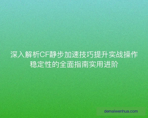 深入解析CF静步加速技巧提升实战操作稳定性的全面指南实用进阶