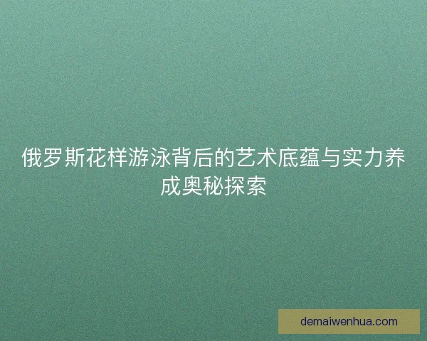 俄罗斯花样游泳背后的艺术底蕴与实力养成奥秘探索