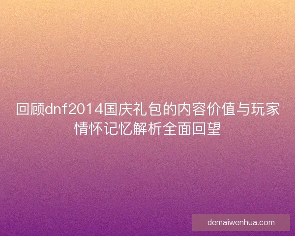 回顾dnf2014国庆礼包的内容价值与玩家情怀记忆解析全面回望