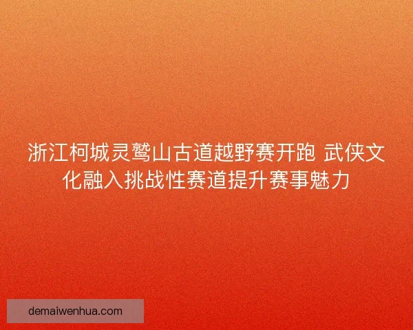 浙江柯城灵鹫山古道越野赛开跑 武侠文化融入挑战性赛道提升赛事魅力