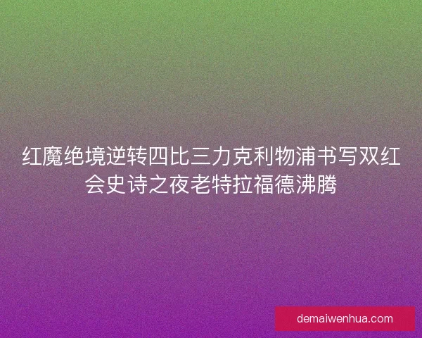 红魔绝境逆转四比三力克利物浦书写双红会史诗之夜老特拉福德沸腾