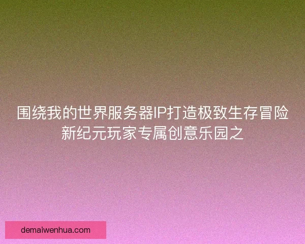 围绕我的世界服务器IP打造极致生存冒险新纪元玩家专属创意乐园之