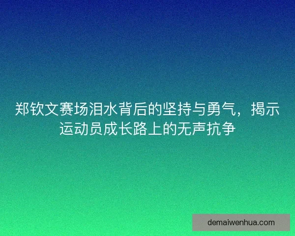 郑钦文赛场泪水背后的坚持与勇气,揭示运动员成长路上的无声抗争 郑钦文赛场泪水背后的坚持与勇气,揭示运动员成长路上的无声抗争