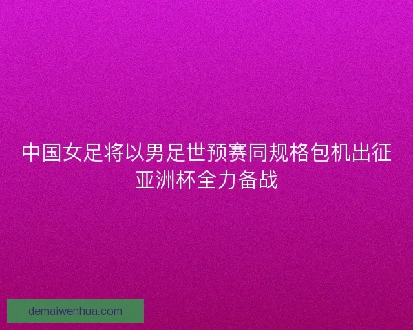 中国女足将以男足世预赛同规格包机出征亚洲杯全力备战 中国女足将以男足世预赛同规格包机出征亚洲杯全力备战