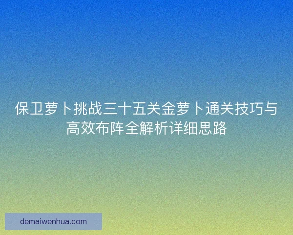 保卫萝卜挑战三十五关金萝卜通关技巧与高效布阵全解析详细思路 保卫萝卜挑战三十五关金萝卜通关技巧与高效布阵全解析详细思路