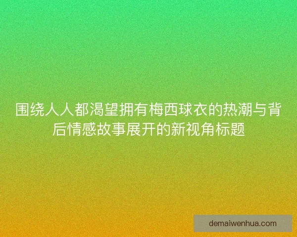 围绕人人都渴望拥有梅西球衣的热潮与背后情感故事展开的新视角标题