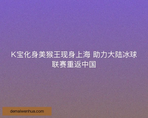 K宝化身美猴王现身上海 助力大陆冰球联赛重返中国 K宝化身美猴王现身上海 助力大陆冰球联赛重返中国