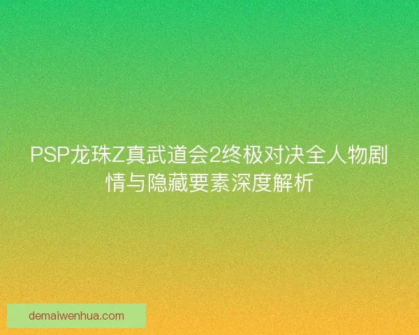 PSP龙珠Z真武道会2终极对决全人物剧情与隐藏要素深度解析 PSP龙珠Z真武道会2终极对决全人物剧情与隐藏要素深度解析