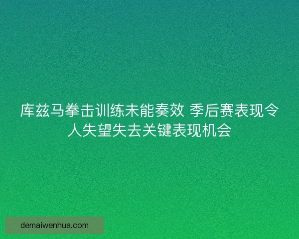 库兹马拳击训练未能奏效 季后赛表现令人失望失去关键表现机会